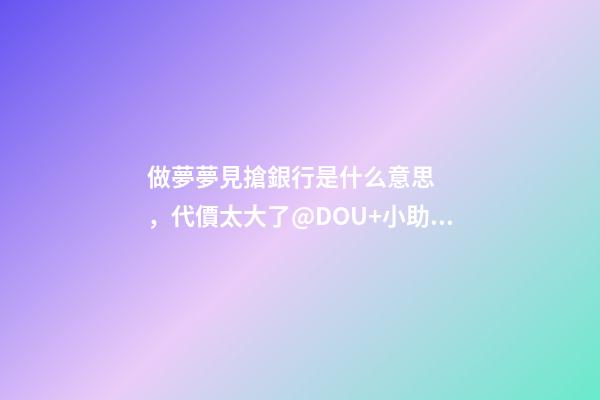 做夢夢見搶銀行是什么意思，代價太大了@DOU+小助手-第1張-觀點-玄機派